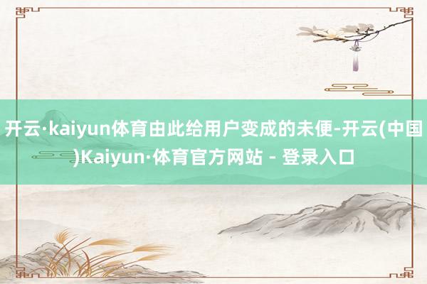 开云·kaiyun体育由此给用户变成的未便-开云(中国)Kaiyun·体育官方网站 - 登录入口