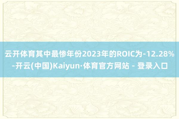 云开体育其中最惨年份2023年的ROIC为-12.28%-开云(中国)Kaiyun·体育官方网站 - 登录入口