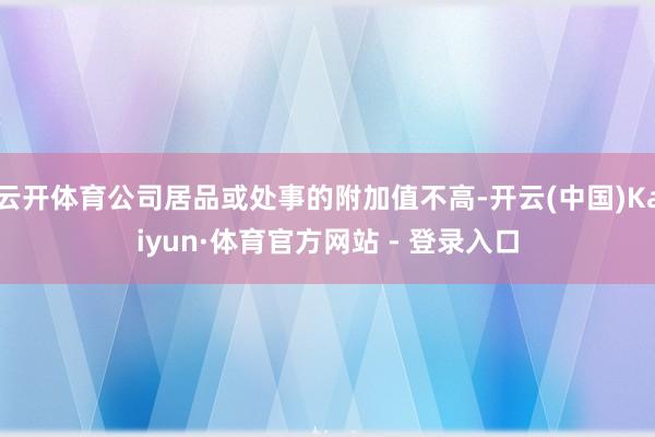 云开体育公司居品或处事的附加值不高-开云(中国)Kaiyun·体育官方网站 - 登录入口