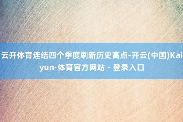 云开体育连结四个季度刷新历史高点-开云(中国)Kaiyun·体育官方网站 - 登录入口