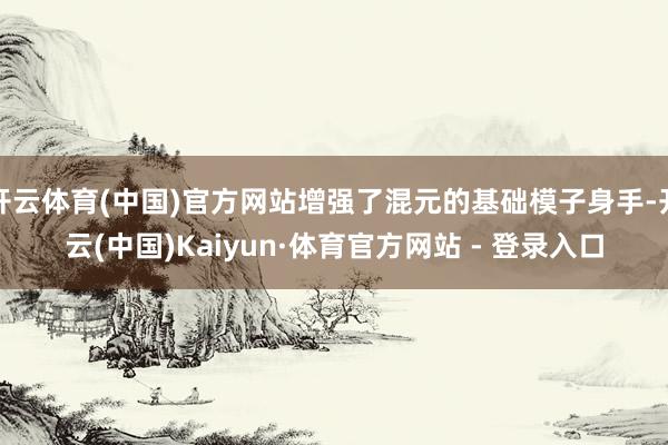 开云体育(中国)官方网站增强了混元的基础模子身手-开云(中国)Kaiyun·体育官方网站 - 登录入口