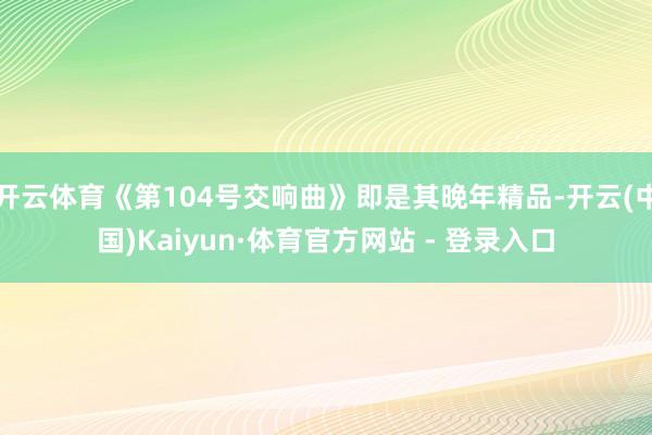 开云体育《第104号交响曲》即是其晚年精品-开云(中国)Kaiyun·体育官方网站 - 登录入口