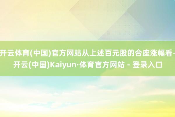 开云体育(中国)官方网站　　从上述百元股的合座涨幅看-开云(中国)Kaiyun·体育官方网站 - 登录入口