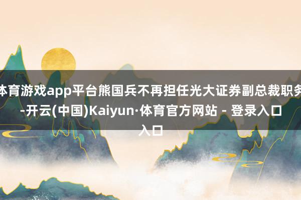 体育游戏app平台熊国兵不再担任光大证券副总裁职务-开云(中国)Kaiyun·体育官方网站 - 登录入口