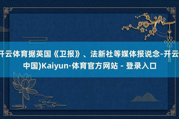 开云体育据英国《卫报》、法新社等媒体报说念-开云(中国)Kaiyun·体育官方网站 - 登录入口