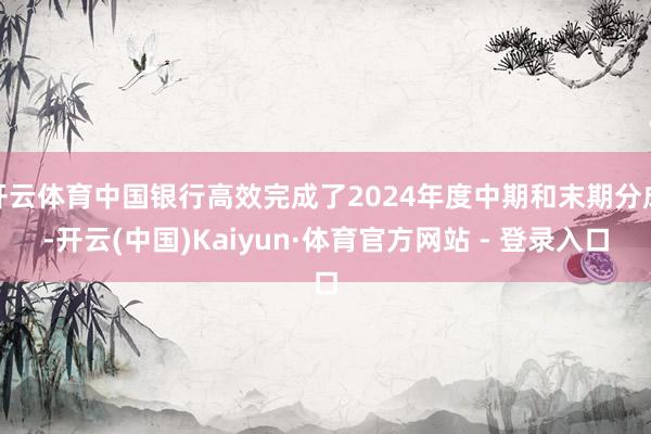 开云体育中国银行高效完成了2024年度中期和末期分成-开云(中国)Kaiyun·体育官方网站 - 登录入口