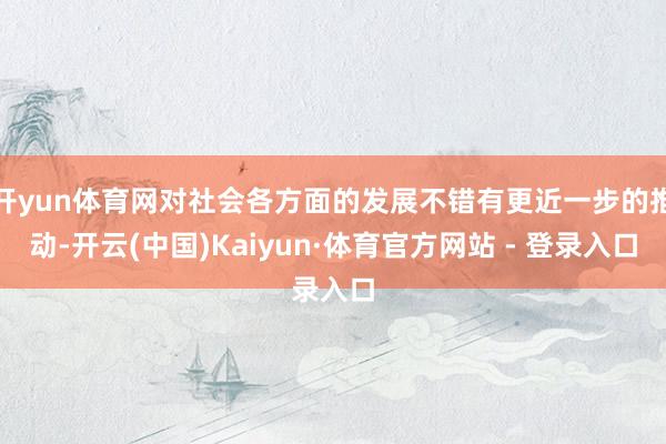 开yun体育网对社会各方面的发展不错有更近一步的推动-开云(中国)Kaiyun·体育官方网站 - 登录入口