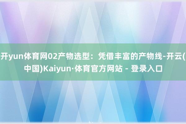 开yun体育网02产物选型：凭借丰富的产物线-开云(中国)Kaiyun·体育官方网站 - 登录入口