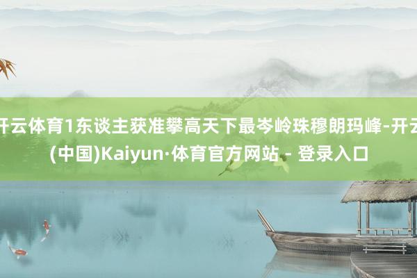 开云体育1东谈主获准攀高天下最岑岭珠穆朗玛峰-开云(中国)Kaiyun·体育官方网站 - 登录入口