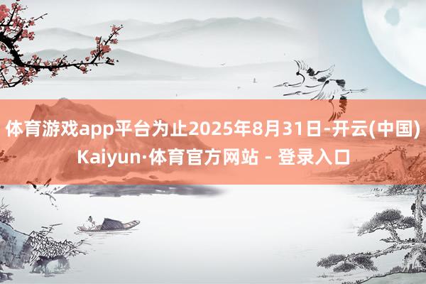 体育游戏app平台为止2025年8月31日-开云(中国)Kaiyun·体育官方网站 - 登录入口