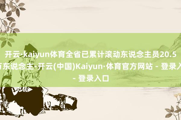 开云·kaiyun体育全省已累计滚动东说念主员20.55万东说念主-开云(中国)Kaiyun·体育官方网站 - 登录入口