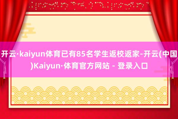开云·kaiyun体育已有85名学生返校返家-开云(中国)Kaiyun·体育官方网站 - 登录入口