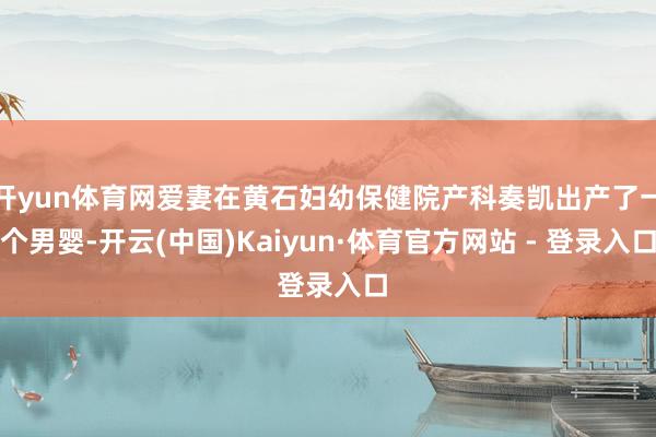 开yun体育网爱妻在黄石妇幼保健院产科奏凯出产了一个男婴-开云(中国)Kaiyun·体育官方网站 - 登录入口