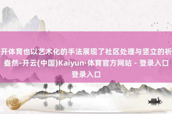 云开体育也以艺术化的手法展现了社区处理与竖立的祈望盎然-开云(中国)Kaiyun·体育官方网站 - 登录入口