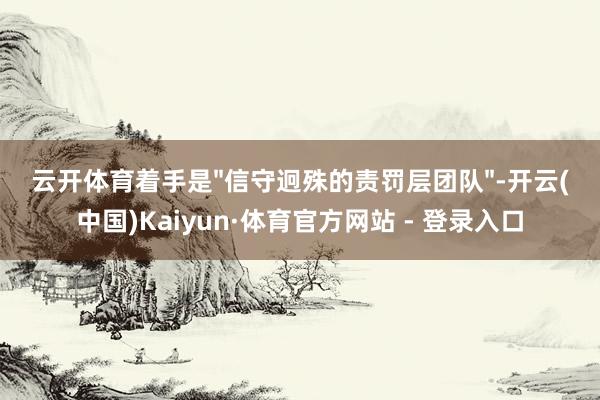 云开体育着手是"信守迥殊的责罚层团队"-开云(中国)Kaiyun·体育官方网站 - 登录入口