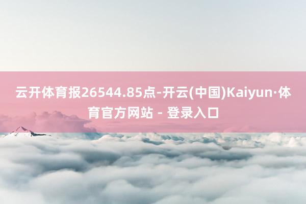 云开体育报26544.85点-开云(中国)Kaiyun·体育官方网站 - 登录入口
