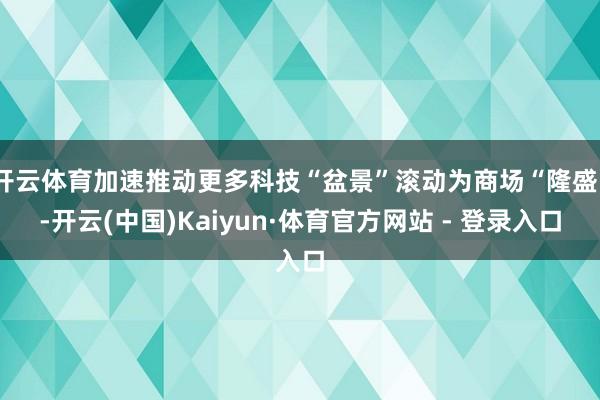 开云体育加速推动更多科技“盆景”滚动为商场“隆盛”-开云(中国)Kaiyun·体育官方网站 - 登录入口