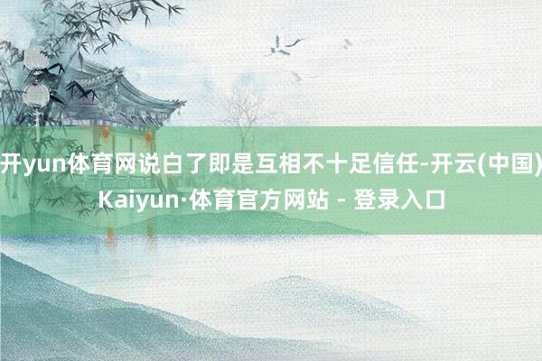 开yun体育网说白了即是互相不十足信任-开云(中国)Kaiyun·体育官方网站 - 登录入口