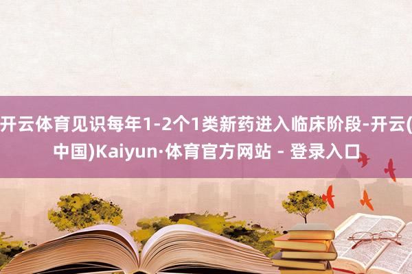 开云体育见识每年1-2个1类新药进入临床阶段-开云(中国)Kaiyun·体育官方网站 - 登录入口