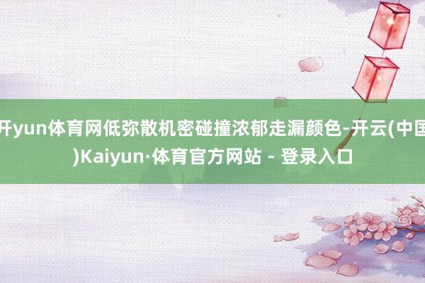 开yun体育网低弥散机密碰撞浓郁走漏颜色-开云(中国)Kaiyun·体育官方网站 - 登录入口