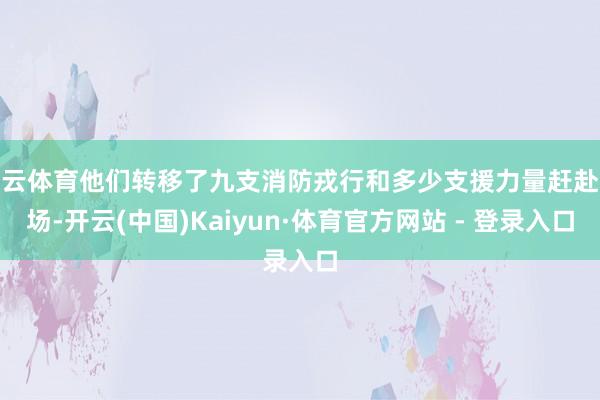 开云体育他们转移了九支消防戎行和多少支援力量赶赴现场-开云(中国)Kaiyun·体育官方网站 - 登录入口