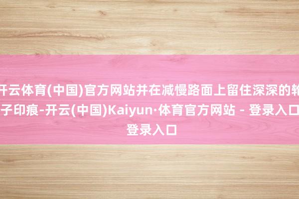 开云体育(中国)官方网站并在减慢路面上留住深深的轮子印痕-开云(中国)Kaiyun·体育官方网站 - 登录入口