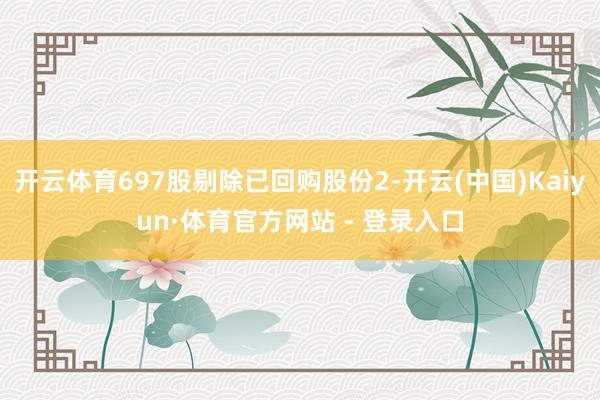 开云体育697股剔除已回购股份2-开云(中国)Kaiyun·体育官方网站 - 登录入口