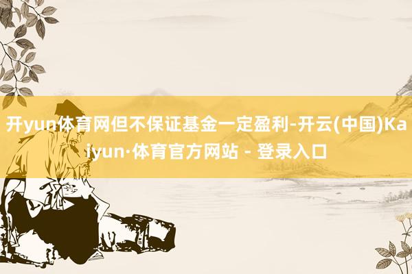 开yun体育网但不保证基金一定盈利-开云(中国)Kaiyun·体育官方网站 - 登录入口