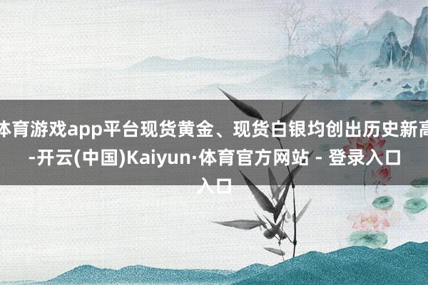体育游戏app平台现货黄金、现货白银均创出历史新高-开云(中国)Kaiyun·体育官方网站 - 登录入口