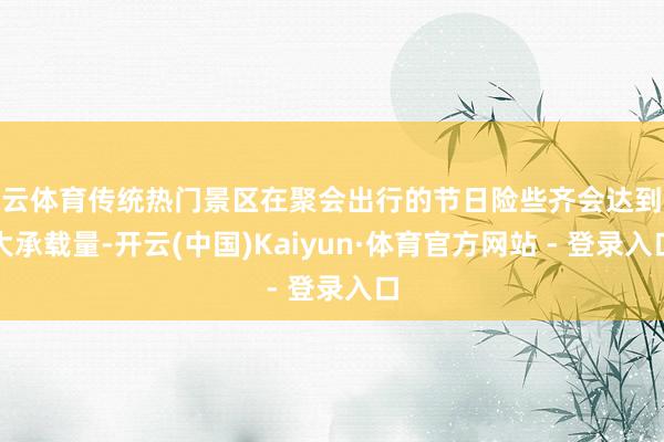 开云体育传统热门景区在聚会出行的节日险些齐会达到最大承载量-开云(中国)Kaiyun·体育官方网站 - 登录入口