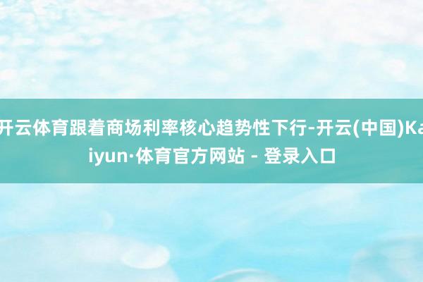 开云体育跟着商场利率核心趋势性下行-开云(中国)Kaiyun·体育官方网站 - 登录入口