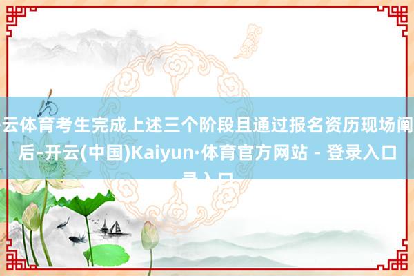 开云体育考生完成上述三个阶段且通过报名资历现场阐明后-开云(中国)Kaiyun·体育官方网站 - 登录入口