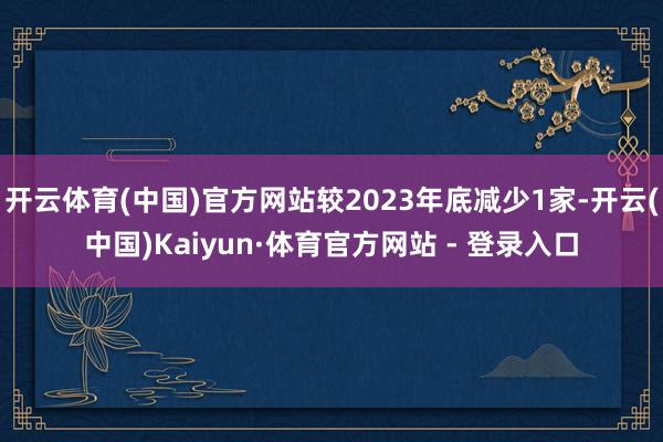 开云体育(中国)官方网站较2023年底减少1家-开云(中国)Kaiyun·体育官方网站 - 登录入口