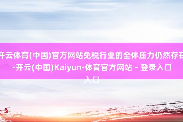 开云体育(中国)官方网站免税行业的全体压力仍然存在-开云(中国)Kaiyun·体育官方网站 - 登录入口