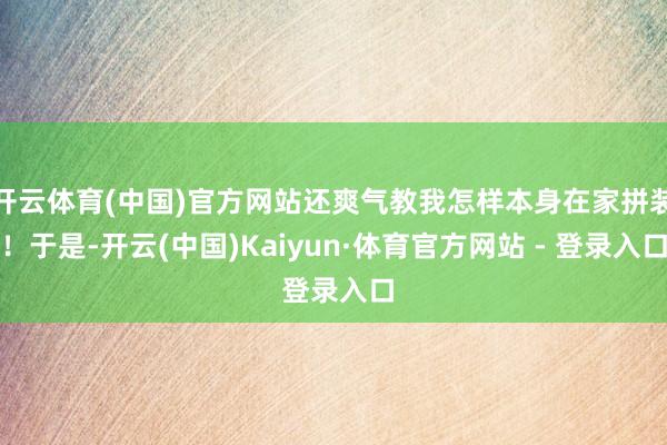 开云体育(中国)官方网站还爽气教我怎样本身在家拼装!于是-开云(中国)Kaiyun·体育官方网站 - 登录入口