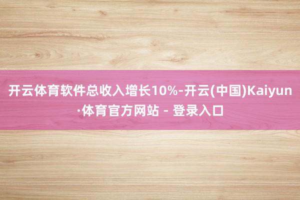 开云体育软件总收入增长10%-开云(中国)Kaiyun·体育官方网站 - 登录入口