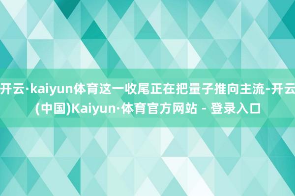 开云·kaiyun体育这一收尾正在把量子推向主流-开云(中国)Kaiyun·体育官方网站 - 登录入口