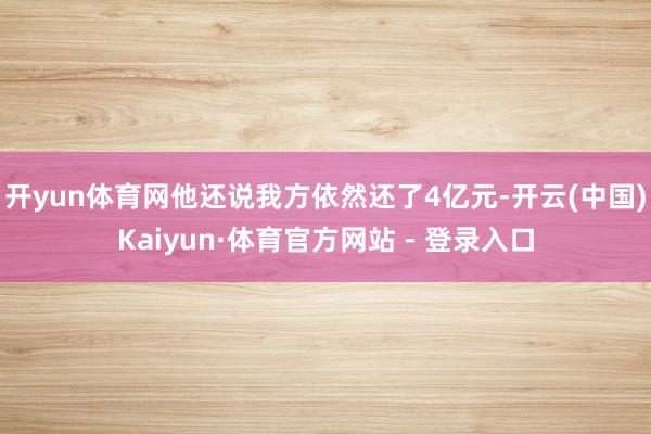 开yun体育网他还说我方依然还了4亿元-开云(中国)Kaiyun·体育官方网站 - 登录入口