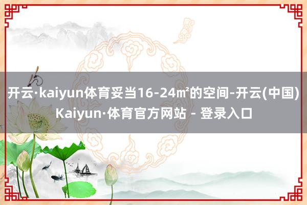 开云·kaiyun体育妥当16-24㎡的空间-开云(中国)Kaiyun·体育官方网站 - 登录入口