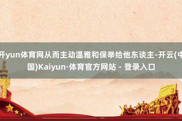 开yun体育网从而主动温雅和保举给他东谈主-开云(中国)Kaiyun·体育官方网站 - 登录入口