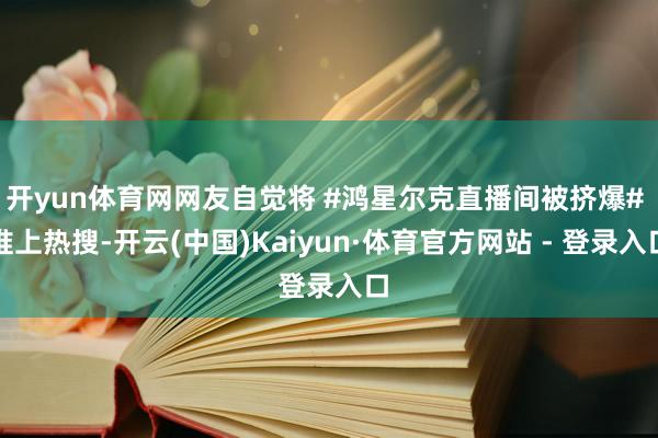 开yun体育网网友自觉将 #鸿星尔克直播间被挤爆# 推上热搜-开云(中国)Kaiyun·体育官方网站 - 登录入口