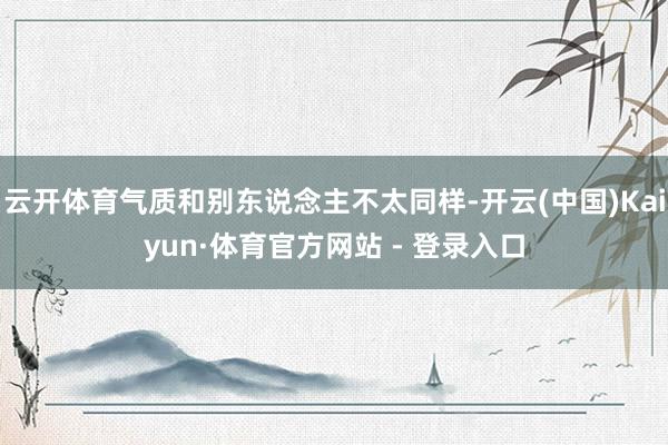 云开体育气质和别东说念主不太同样-开云(中国)Kaiyun·体育官方网站 - 登录入口
