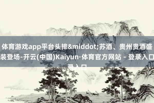 体育游戏app平台头排&middot;苏酒、贵州贵酒盛装登场-开云(中国)Kaiyun·体育官方网站 - 登录入口