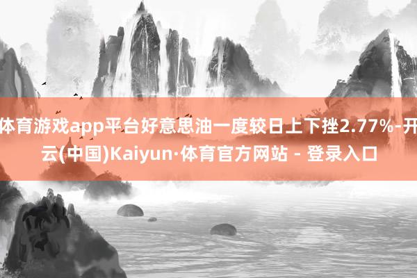 体育游戏app平台好意思油一度较日上下挫2.77%-开云(中国)Kaiyun·体育官方网站 - 登录入口