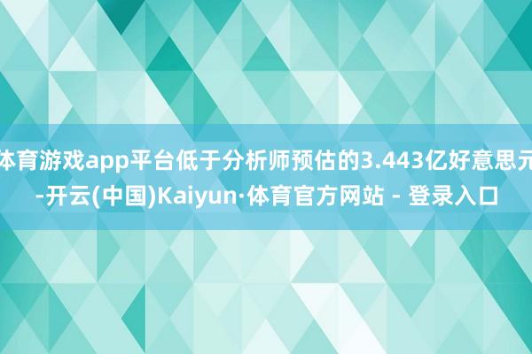 体育游戏app平台低于分析师预估的3.443亿好意思元-开云(中国)Kaiyun·体育官方网站 - 登录入口