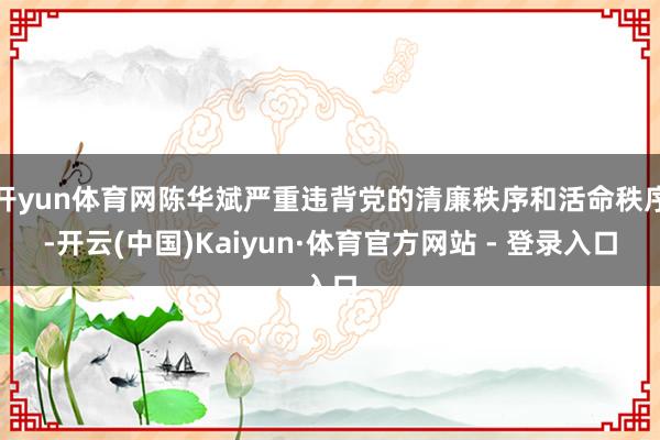 开yun体育网陈华斌严重违背党的清廉秩序和活命秩序-开云(中国)Kaiyun·体育官方网站 - 登录入口