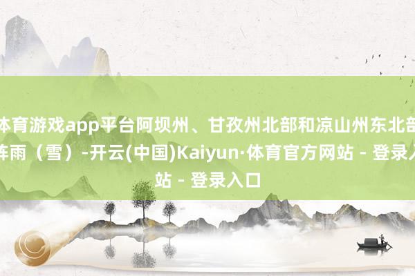 体育游戏app平台阿坝州、甘孜州北部和凉山州东北部有阵雨（雪）-开云(中国)Kaiyun·体育官方网站 - 登录入口