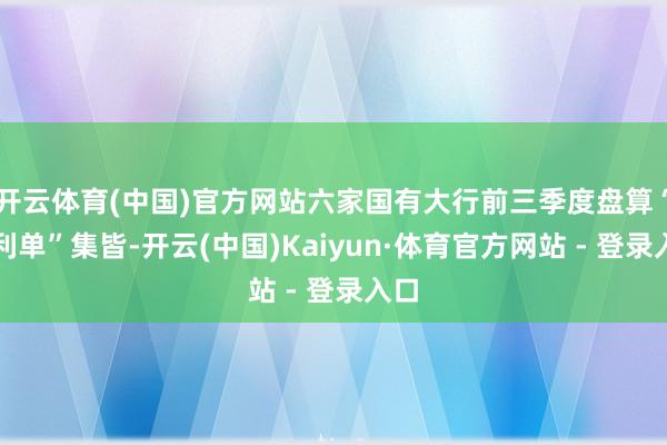 开云体育(中国)官方网站六家国有大行前三季度盘算“获利单”集皆-开云(中国)Kaiyun·体育官方网站 - 登录入口