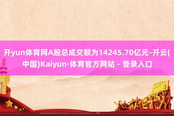 开yun体育网A股总成交额为14245.70亿元-开云(中国)Kaiyun·体育官方网站 - 登录入口