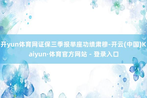 开yun体育网证保三季报举座功绩肃穆-开云(中国)Kaiyun·体育官方网站 - 登录入口